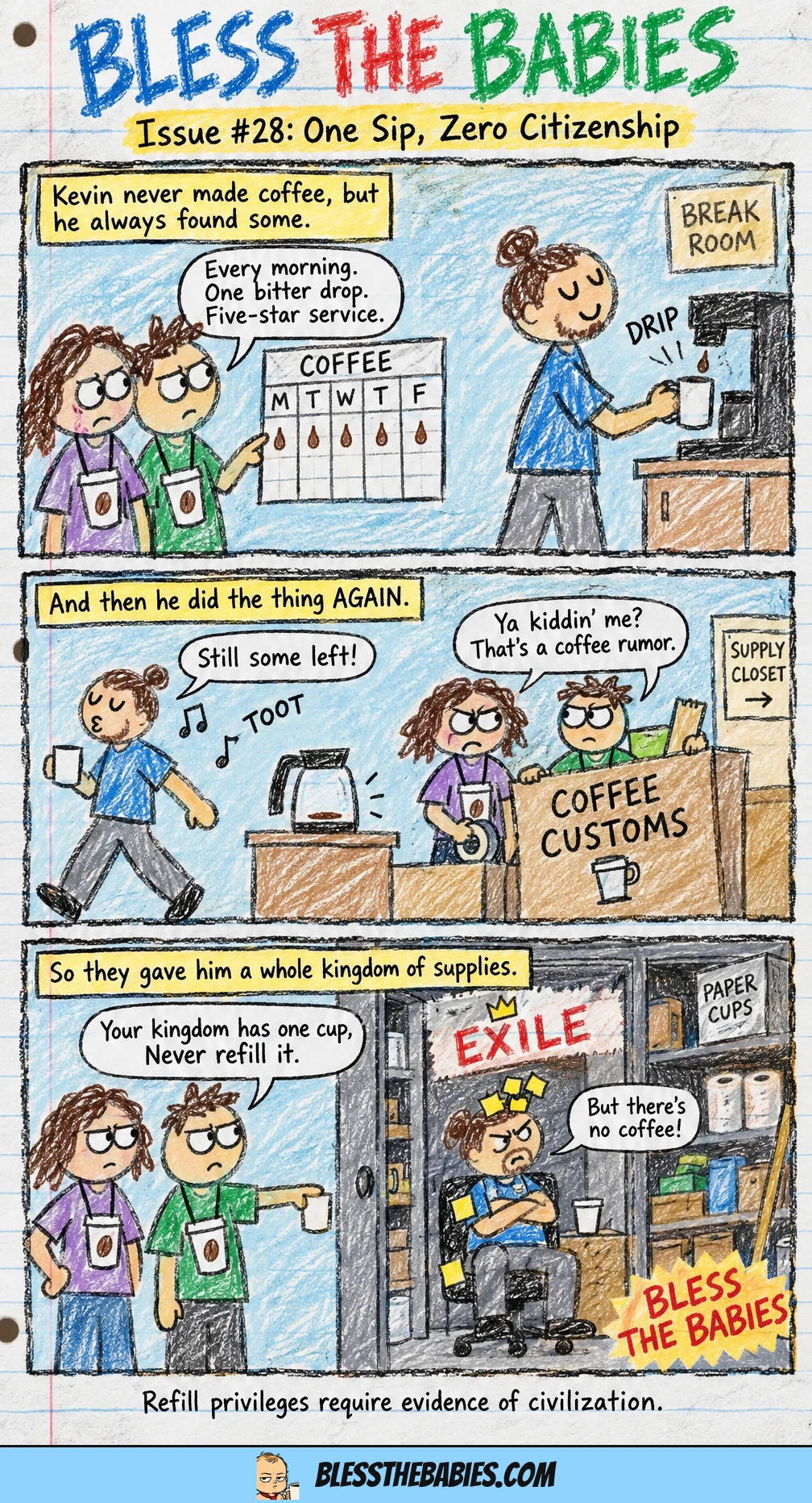 A three-panel crayon comic shows Kevin repeatedly leaving only a bitter sip of coffee and walking away whistling. The break room crew exiles him by rolling his chair into the supply closet, where he becomes the indignant ruler of one empty cup.